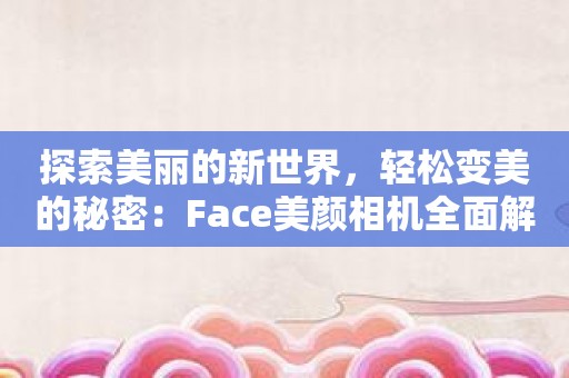 探索美丽的新世界，轻松变美的秘密：Face美颜相机全面解析