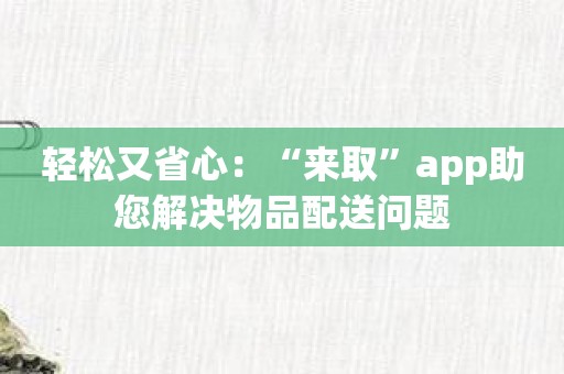 轻松又省心：“来取”app助您解决物品配送问题