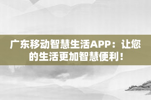 广东移动智慧生活APP：让您的生活更加智慧便利！