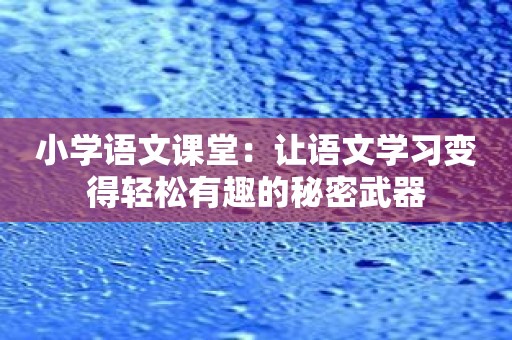 小学语文课堂：让语文学习变得轻松有趣的秘密武器