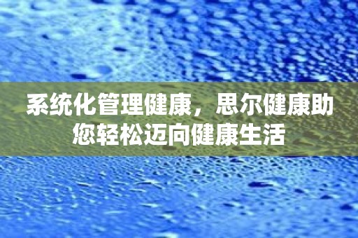 系统化管理健康，思尔健康助您轻松迈向健康生活