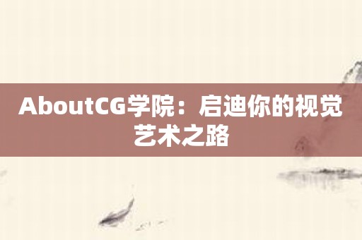 AboutCG学院：启迪你的视觉艺术之路