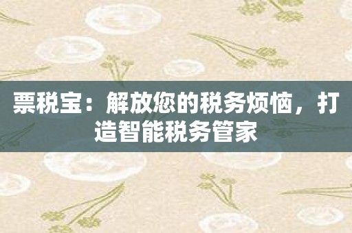 票税宝：解放您的税务烦恼，打造智能税务管家