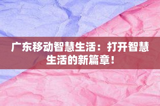 广东移动智慧生活：打开智慧生活的新篇章！