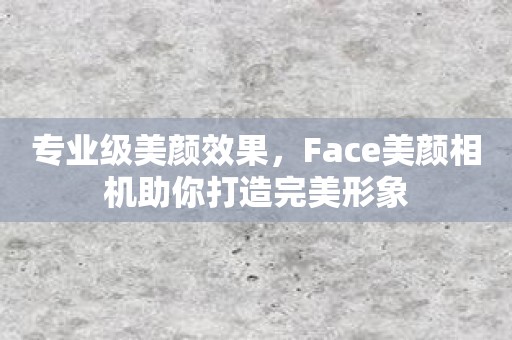 专业级美颜效果，Face美颜相机助你打造完美形象