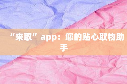 “来取”app：您的贴心取物助手