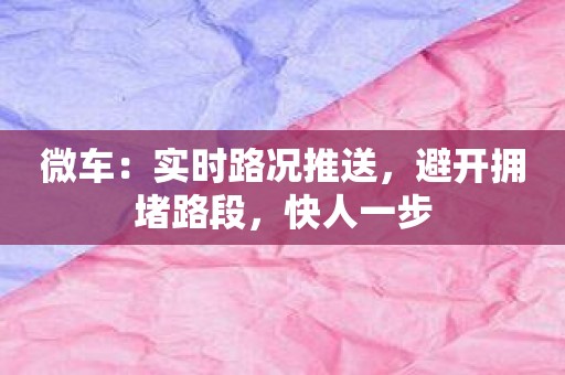 微车：实时路况推送，避开拥堵路段，快人一步