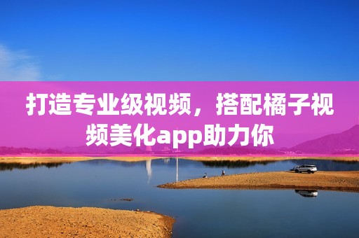 打造专业级视频，搭配橘子视频美化app助力你