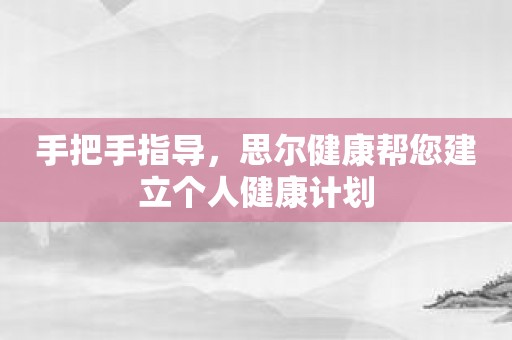 手把手指导，思尔健康帮您建立个人健康计划