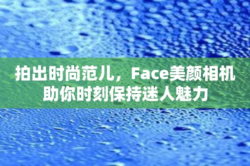 拍出时尚范儿，Face美颜相机助你时刻保持迷人魅力