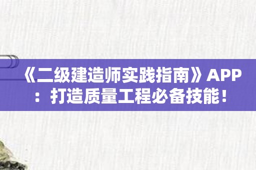 《二级建造师实践指南》APP：打造质量工程必备技能！