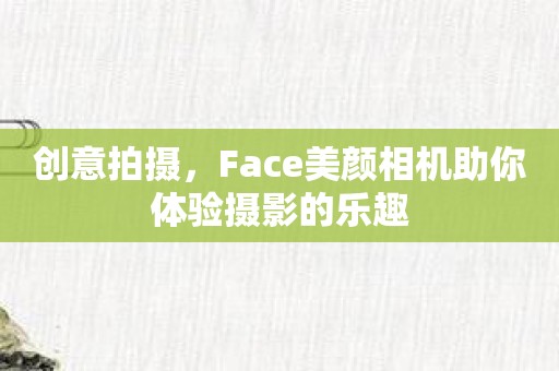 创意拍摄，Face美颜相机助你体验摄影的乐趣