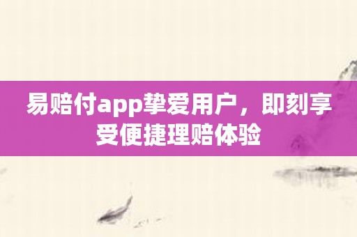 易赔付app挚爱用户，即刻享受便捷理赔体验