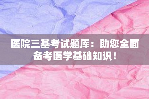 医院三基考试题库：助您全面备考医学基础知识！