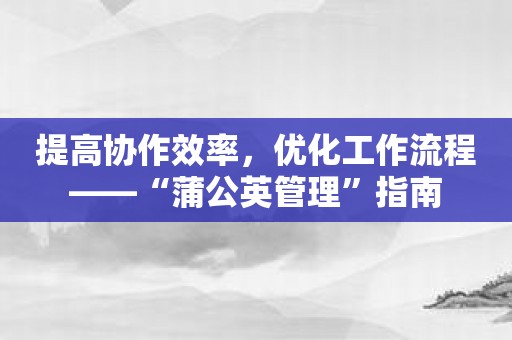 提高协作效率，优化工作流程——“蒲公英管理”指南