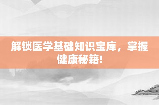 解锁医学基础知识宝库，掌握健康秘籍!