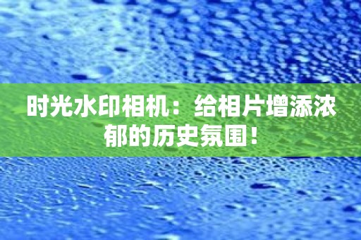 时光水印相机：给相片增添浓郁的历史氛围！