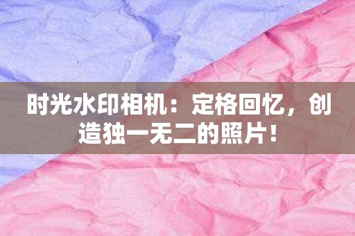 时光水印相机：定格回忆，创造独一无二的照片！