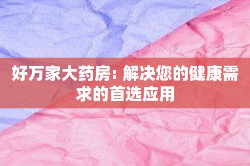 好万家大药房: 解决您的健康需求的首选应用