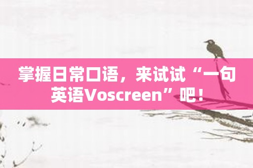 掌握日常口语，来试试“一句英语Voscreen”吧！