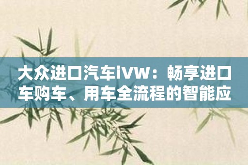 大众进口汽车iVW：畅享进口车购车、用车全流程的智能应用！