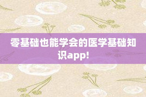 零基础也能学会的医学基础知识app!