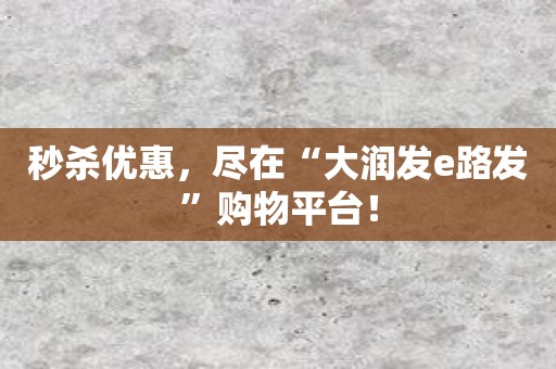 秒杀优惠，尽在“大润发e路发”购物平台！