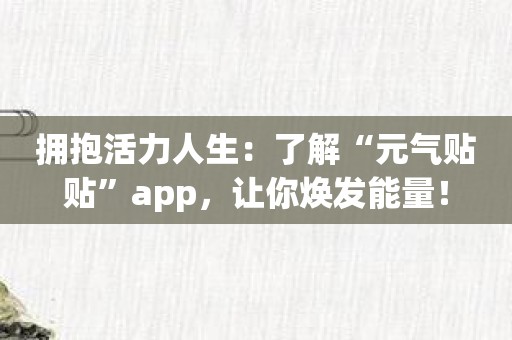 拥抱活力人生：了解“元气贴贴”app，让你焕发能量！