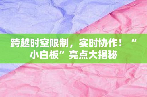 跨越时空限制，实时协作！“小白板”亮点大揭秘