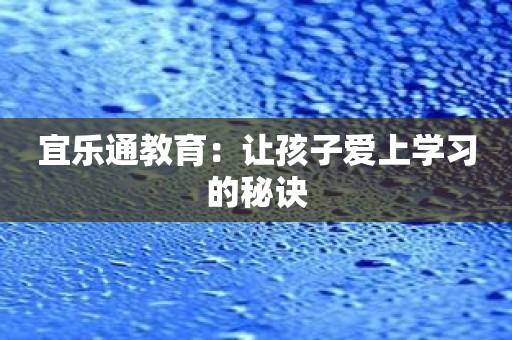 宜乐通教育：让孩子爱上学习的秘诀