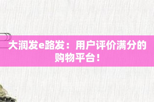 大润发e路发：用户评价满分的购物平台！