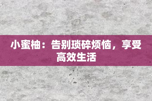 小蜜柚：告别琐碎烦恼，享受高效生活