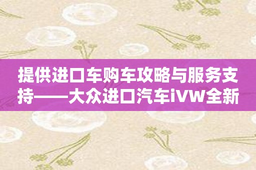 提供进口车购车攻略与服务支持——大众进口汽车iVW全新上线！