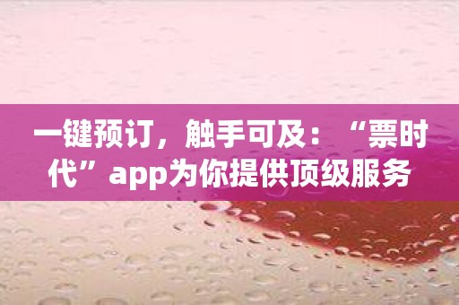 一键预订，触手可及：“票时代”app为你提供顶级服务