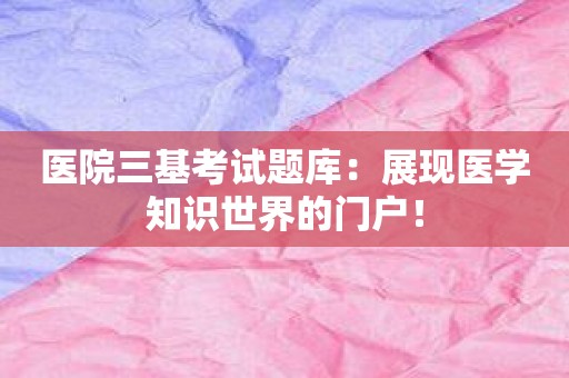 医院三基考试题库：展现医学知识世界的门户！