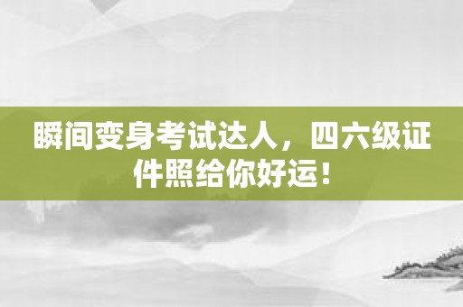 瞬间变身考试达人，四六级证件照给你好运！