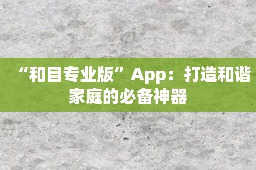 “和目专业版”App：打造和谐家庭的必备神器