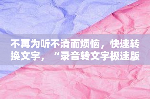 不再为听不清而烦恼，快速转换文字，“录音转文字极速版”准确率高