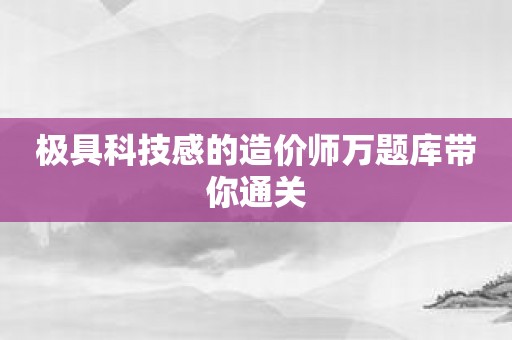 极具科技感的造价师万题库带你通关