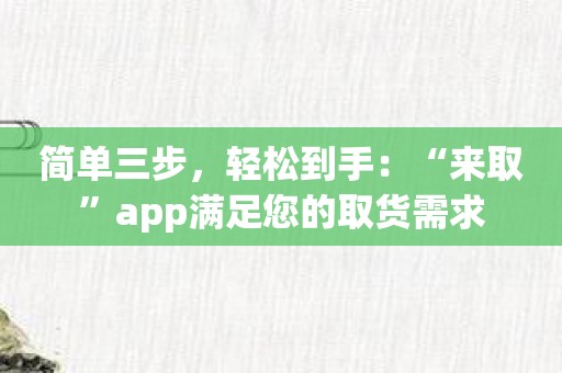 简单三步，轻松到手：“来取”app满足您的取货需求