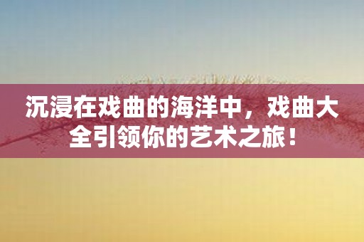 沉浸在戏曲的海洋中，戏曲大全引领你的艺术之旅！