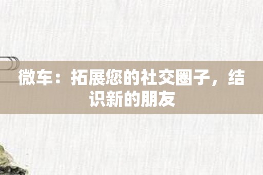 微车：拓展您的社交圈子，结识新的朋友