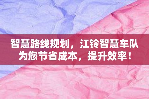 智慧路线规划，江铃智慧车队为您节省成本，提升效率！