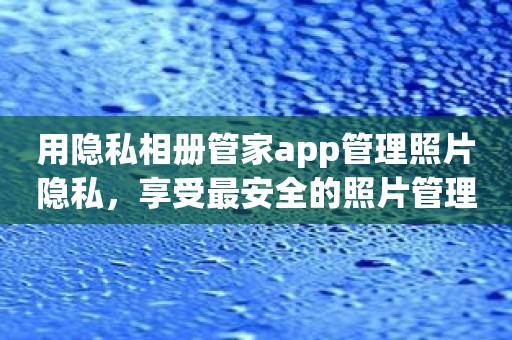 用隐私相册管家app管理照片隐私，享受最安全的照片管理体验