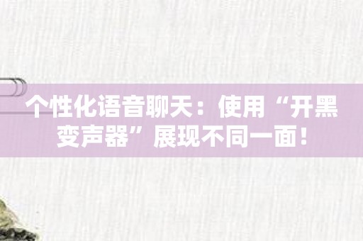 个性化语音聊天：使用“开黑变声器”展现不同一面！