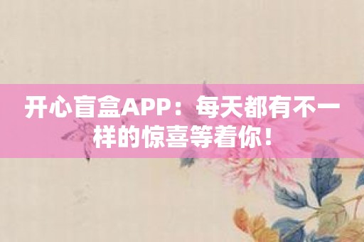 开心盲盒APP：每天都有不一样的惊喜等着你！