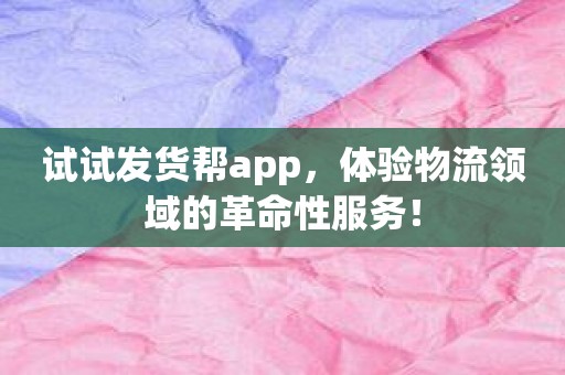 试试发货帮app，体验物流领域的革命性服务！