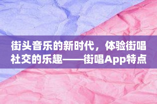 街头音乐的新时代，体验街唱社交的乐趣——街唱App特点介绍