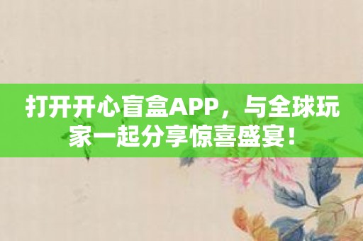 打开开心盲盒APP，与全球玩家一起分享惊喜盛宴！