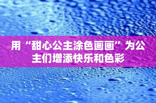 用“甜心公主涂色画画”为公主们增添快乐和色彩